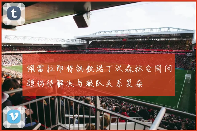 佩雷拉即将执教诺丁汉森林合同问题仍待解决与狼队关系复杂
