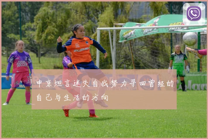申京坦言迷失自我努力寻回曾经的自己与生活的方向