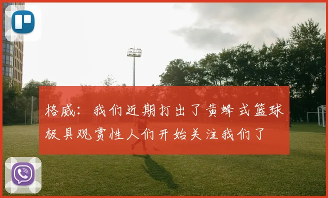 格威：我们近期打出了黄蜂式篮球极具观赏性人们开始关注我们了