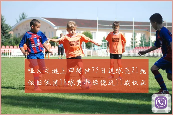 哑火之谜上田绮世75日进球荒21轮依旧保持18球费耶诺德近11战仅获3胜
