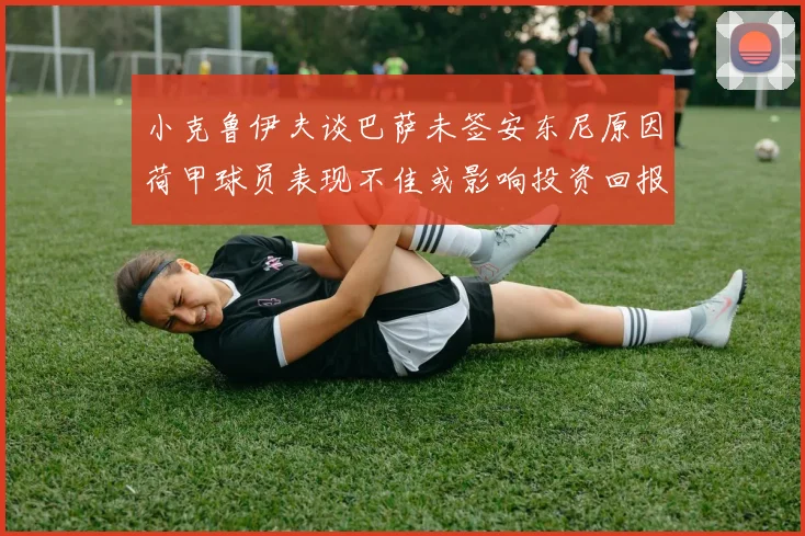 小克鲁伊夫谈巴萨未签安东尼原因荷甲球员表现不佳或影响投资回报