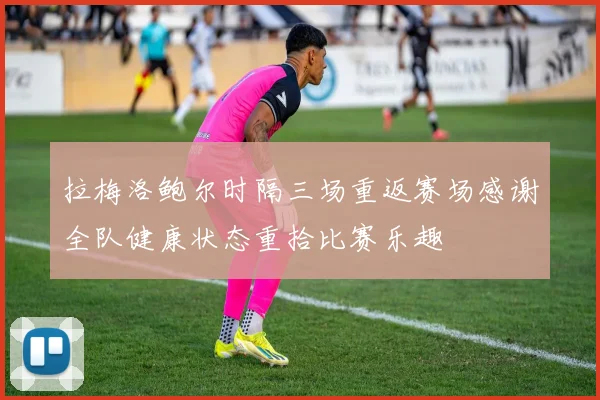 拉梅洛鲍尔时隔三场重返赛场感谢全队健康状态重拾比赛乐趣