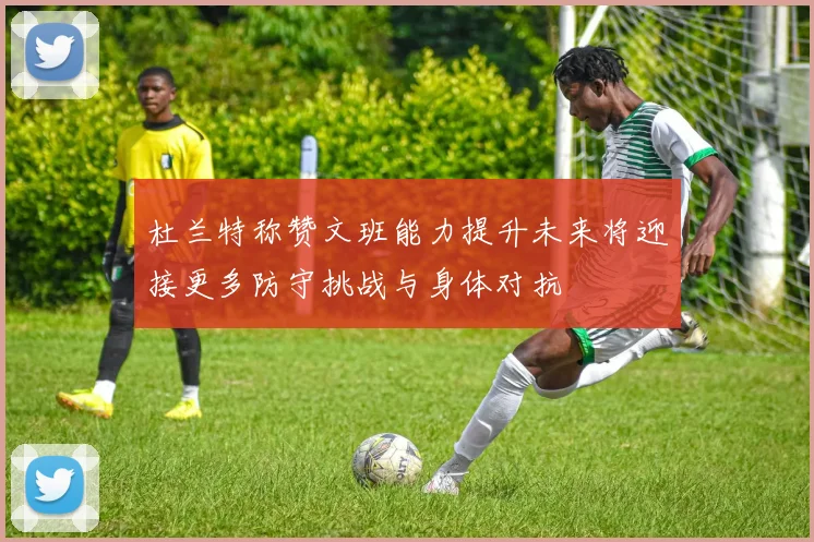 杜兰特称赞文班能力提升未来将迎接更多防守挑战与身体对抗