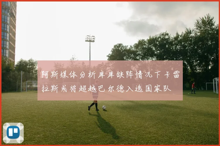阿斯媒体分析库库缺阵情况下卡雷拉斯或将超越巴尔德入选国家队