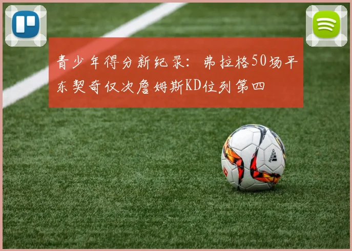 青少年得分新纪录：弗拉格50场平东契奇仅次詹姆斯KD位列第四