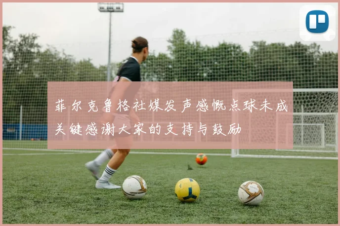 菲尔克鲁格社媒发声感慨点球未成关键感谢大家的支持与鼓励