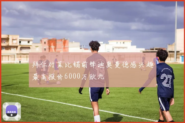 拜仁对莱比锡前锋迪奥曼德感兴趣最高报价6000万欧元