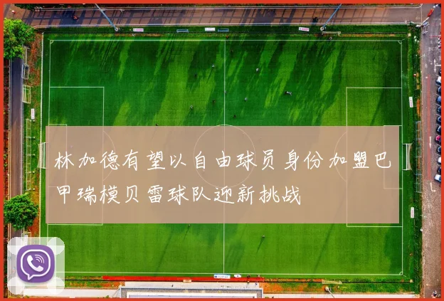林加德有望以自由球员身份加盟巴甲瑞模贝雷球队迎新挑战