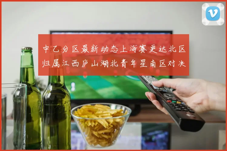 中乙分区最新动态上海赛更达北区归属江西庐山湖北青年星南区对决即将开启