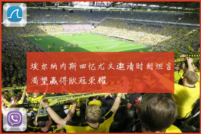 埃尔纳内斯回忆尤文邀请时刻坦言渴望赢得欧冠荣耀