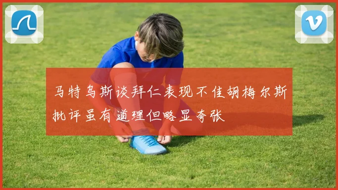 马特乌斯谈拜仁表现不佳胡梅尔斯批评虽有道理但略显夸张