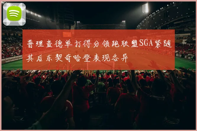 普理查德单打得分领跑联盟SGA紧随其后东契奇哈登表现各异