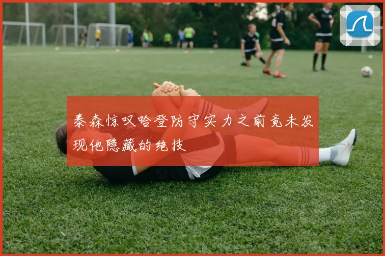 泰森惊叹哈登防守实力之前竟未发现他隐藏的绝技