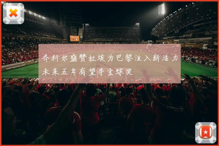乔科尔盛赞杜埃为巴黎注入新活力未来五年有望夺金球奖