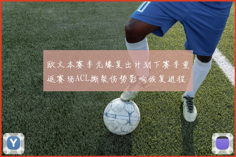 欧文本赛季无缘复出计划下赛季重返赛场ACL撕裂伤势影响恢复进程