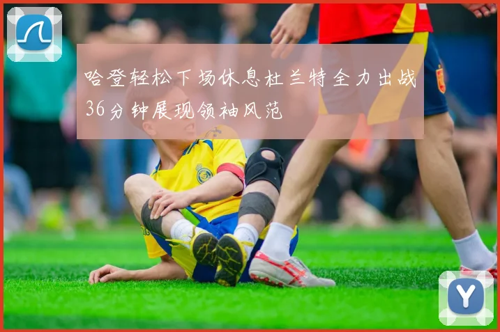 哈登轻松下场休息杜兰特全力出战36分钟展现领袖风范