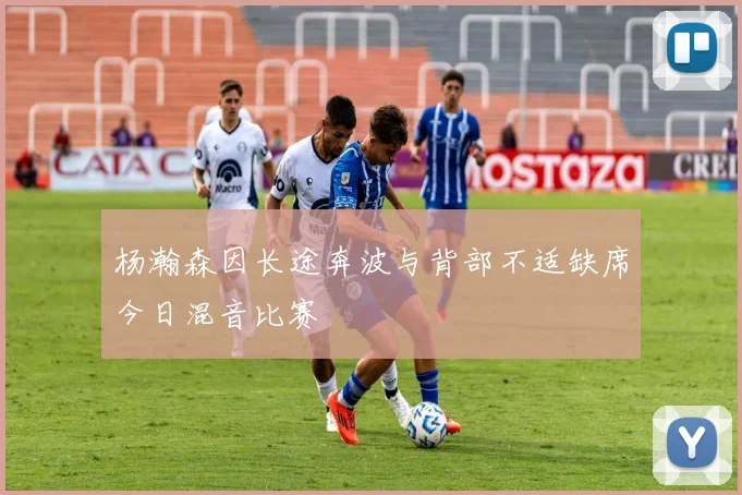 杨瀚森因长途奔波与背部不适缺席今日混音比赛