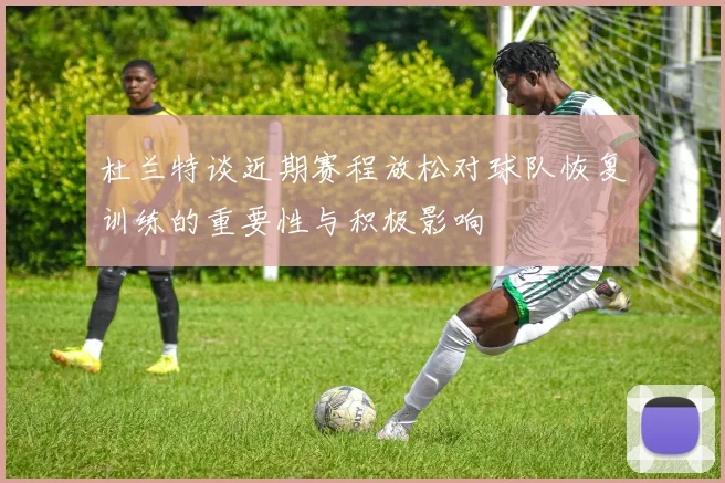 杜兰特谈近期赛程放松对球队恢复训练的重要性与积极影响