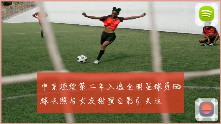申京连续第二年入选全明星球员晒球衣照与女友甜蜜合影引关注