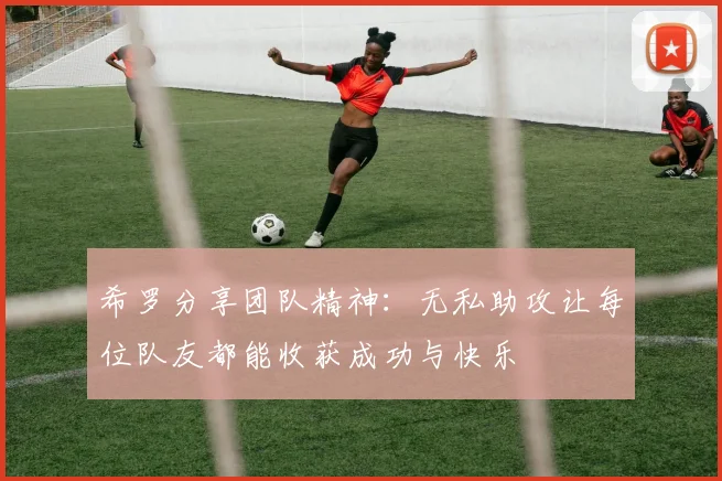 希罗分享团队精神：无私助攻让每位队友都能收获成功与快乐