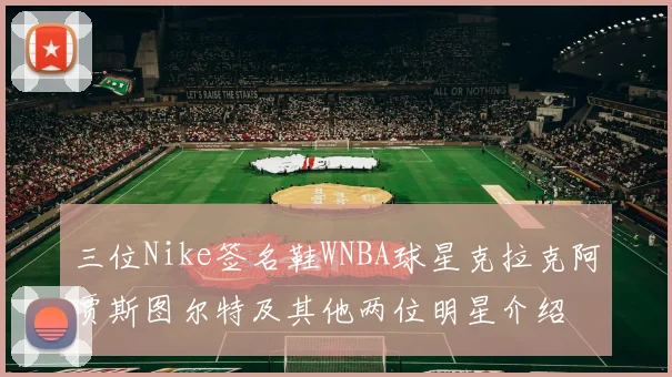 三位Nike签名鞋WNBA球星克拉克阿贾斯图尔特及其他两位明星介绍