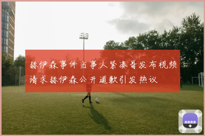 赫伊森事件当事人紧凑哥发布视频请求赫伊森公开道歉引发热议