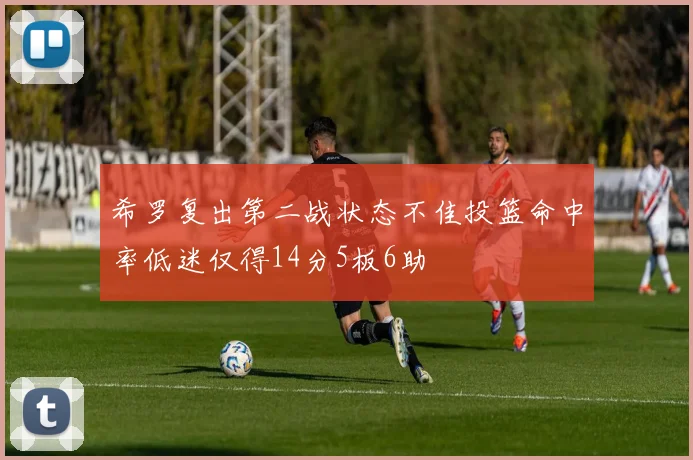 希罗复出第二战状态不佳投篮命中率低迷仅得14分5板6助