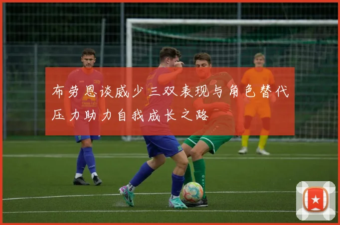 布劳恩谈威少三双表现与角色替代压力助力自我成长之路