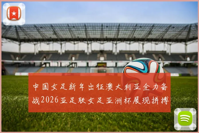 中国女足新年出征澳大利亚全力备战2026亚足联女足亚洲杯展现拼搏精神