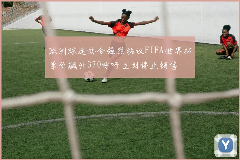 欧洲球迷协会强烈抗议FIFA世界杯票价飙升370呼吁立刻停止销售