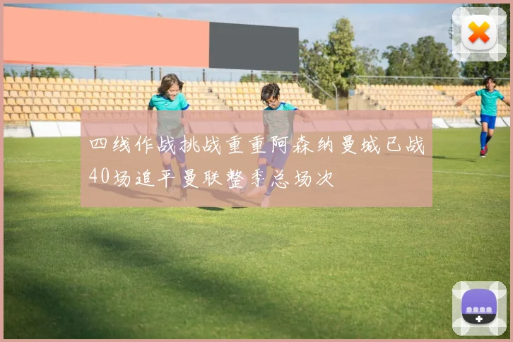四线作战挑战重重阿森纳曼城已战40场追平曼联整季总场次