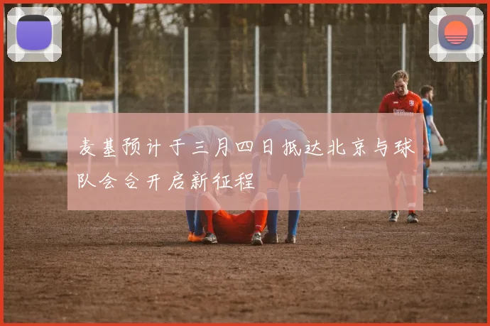 麦基预计于三月四日抵达北京与球队会合开启新征程