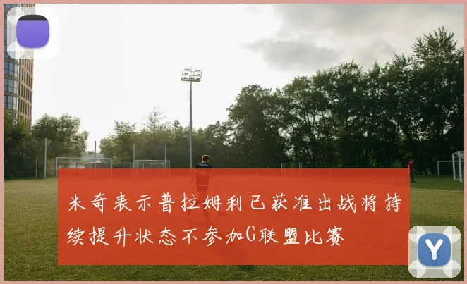 米奇表示普拉姆利已获准出战将持续提升状态不参加G联盟比赛