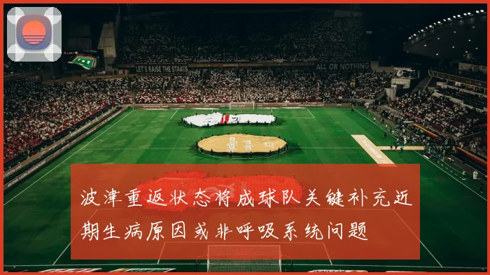 波津重返状态将成球队关键补充近期生病原因或非呼吸系统问题