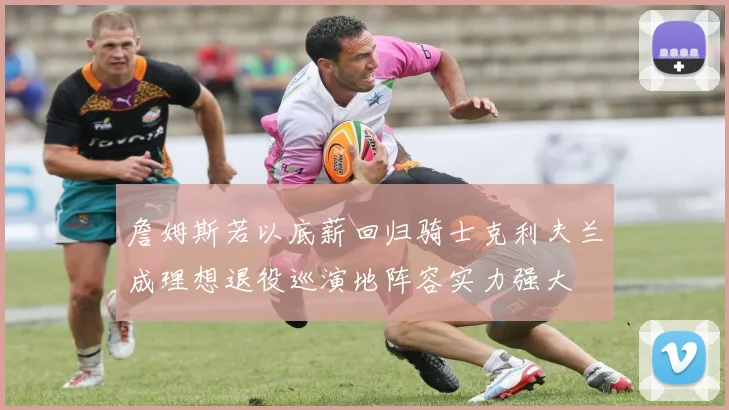 詹姆斯若以底薪回归骑士克利夫兰成理想退役巡演地阵容实力强大