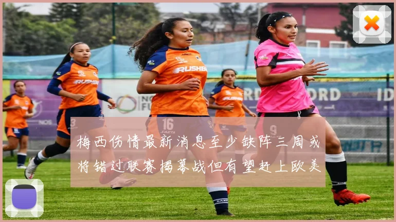 梅西伤情最新消息至少缺阵三周或将错过联赛揭幕战但有望赶上欧美杯