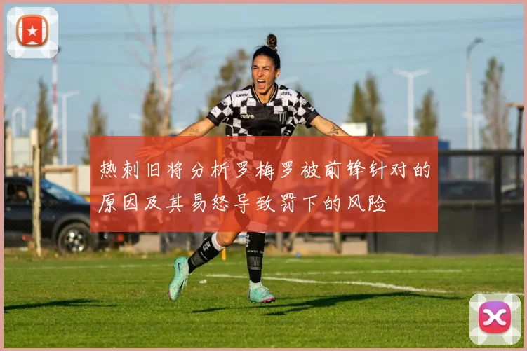 热刺旧将分析罗梅罗被前锋针对的原因及其易怒导致罚下的风险