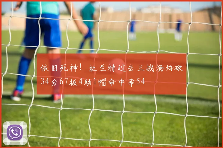 依旧死神！杜兰特过去三战场均砍34分67板4助1帽命中率54