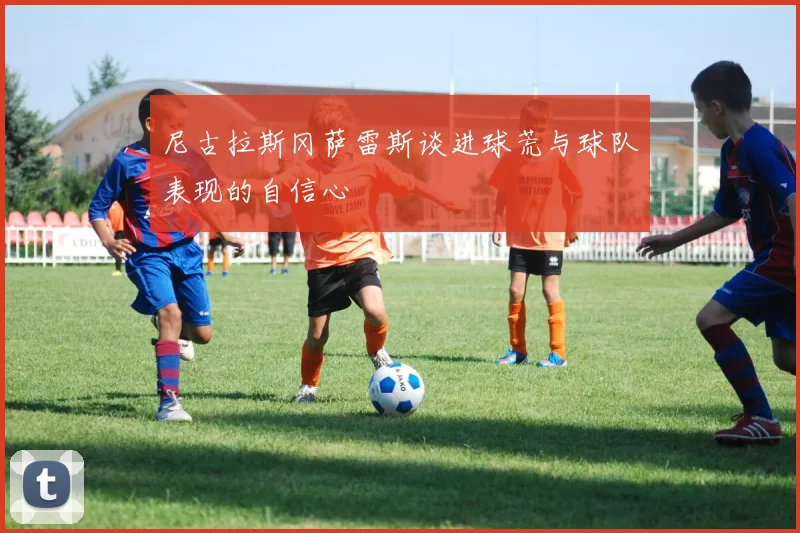 尼古拉斯冈萨雷斯谈进球荒与球队表现的自信心