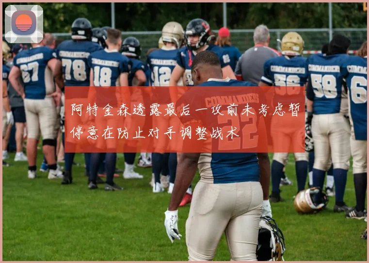 阿特金森透露最后一攻前未考虑暂停意在防止对手调整战术